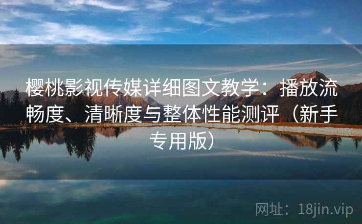 樱桃影视传媒详细图文教学：播放流畅度、清晰度与整体性能测评（新手专用版）