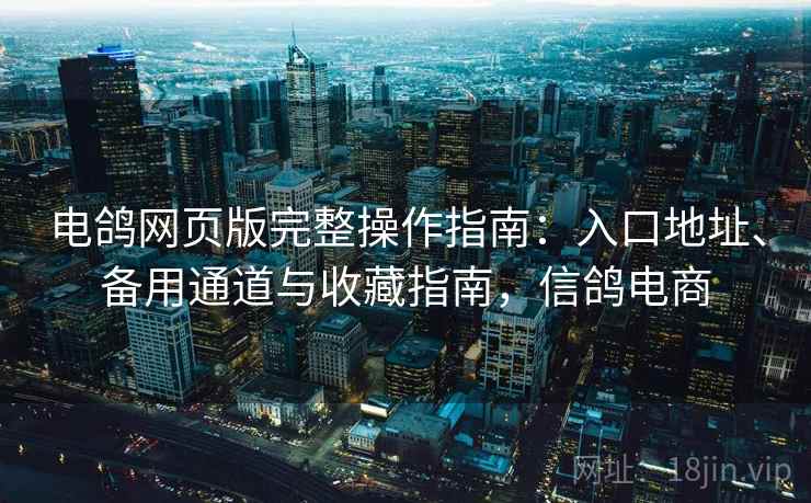 电鸽网页版完整操作指南：入口地址、备用通道与收藏指南，信鸽电商