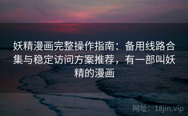 妖精漫画完整操作指南：备用线路合集与稳定访问方案推荐，有一部叫妖精的漫画