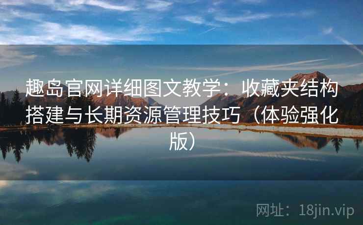 趣岛官网详细图文教学：收藏夹结构搭建与长期资源管理技巧（体验强化版）