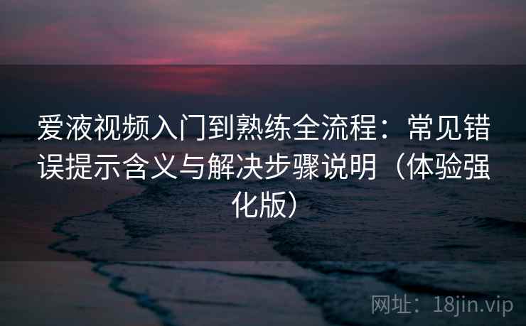 爱液视频入门到熟练全流程：常见错误提示含义与解决步骤说明（体验强化版）