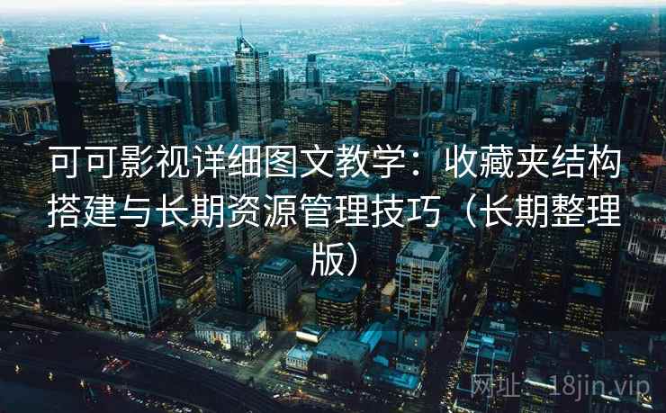 可可影视详细图文教学：收藏夹结构搭建与长期资源管理技巧（长期整理版）