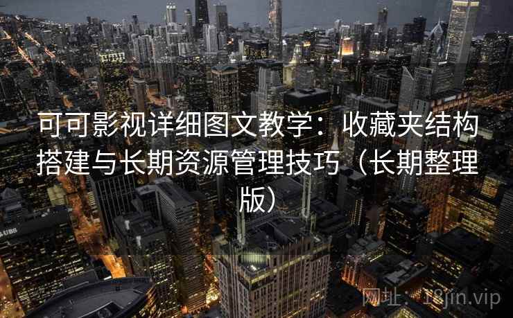 可可影视详细图文教学：收藏夹结构搭建与长期资源管理技巧（长期整理版）