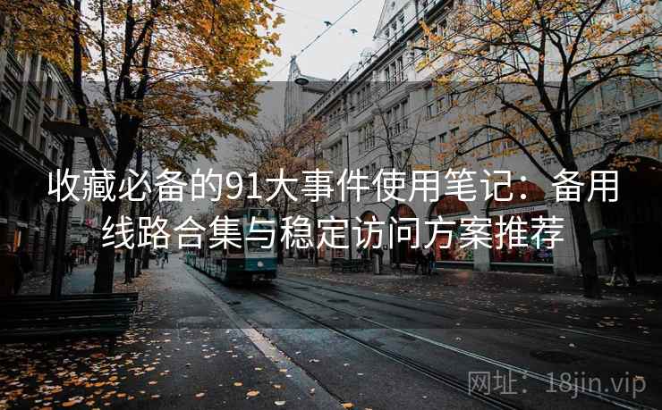 收藏必备的91大事件使用笔记：备用线路合集与稳定访问方案推荐