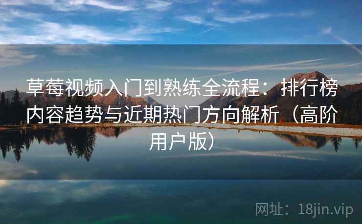 草莓视频入门到熟练全流程：排行榜内容趋势与近期热门方向解析（高阶用户版）
