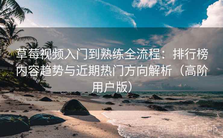 草莓视频入门到熟练全流程：排行榜内容趋势与近期热门方向解析（高阶用户版）