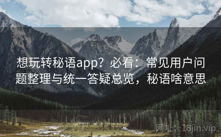 想玩转秘语app?必看:常见用户问题整理与统一答疑总览,秘语啥意思 想玩转秘语app?必看:常见用户问题整理与统一答疑总览,秘语啥意思