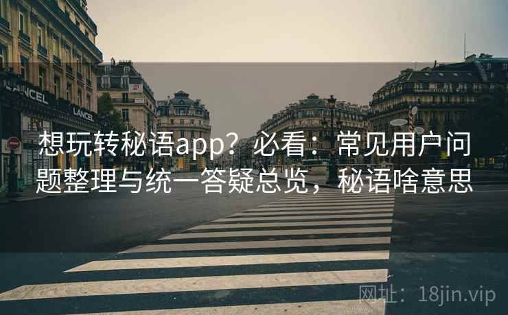想玩转秘语app?必看:常见用户问题整理与统一答疑总览,秘语啥意思 想玩转秘语app?必看:常见用户问题整理与统一答疑总览,秘语啥意思