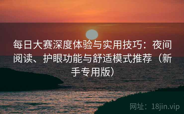 每日大赛深度体验与实用技巧：夜间阅读、护眼功能与舒适模式推荐（新手专用版）