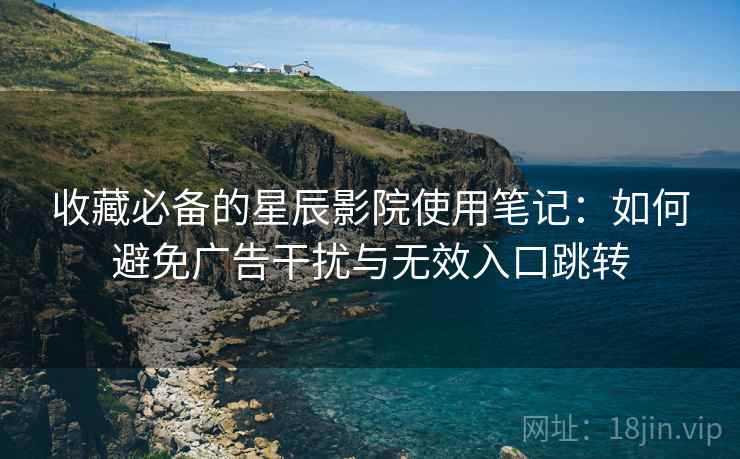 收藏必备的星辰影院使用笔记：如何避免广告干扰与无效入口跳转