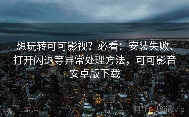 想玩转可可影视?必看:安装失败、打开闪退等异常处理方法,可可影音安卓版下载 想玩转可可影视?必看:安装失败、打开闪退等异常处理方法,可可影音安卓版下载