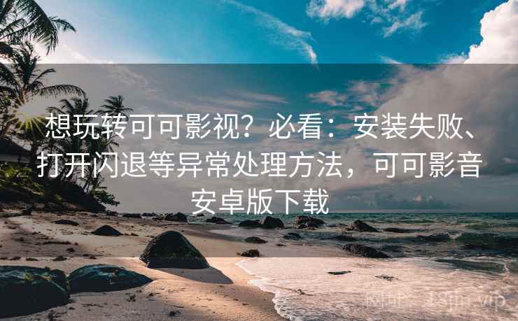 想玩转可可影视?必看:安装失败、打开闪退等异常处理方法,可可影音安卓版下载 想玩转可可影视?必看:安装失败、打开闪退等异常处理方法,可可影音安卓版下载
