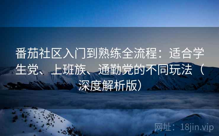 番茄社区入门到熟练全流程：适合学生党、上班族、通勤党的不同玩法（深度解析版）