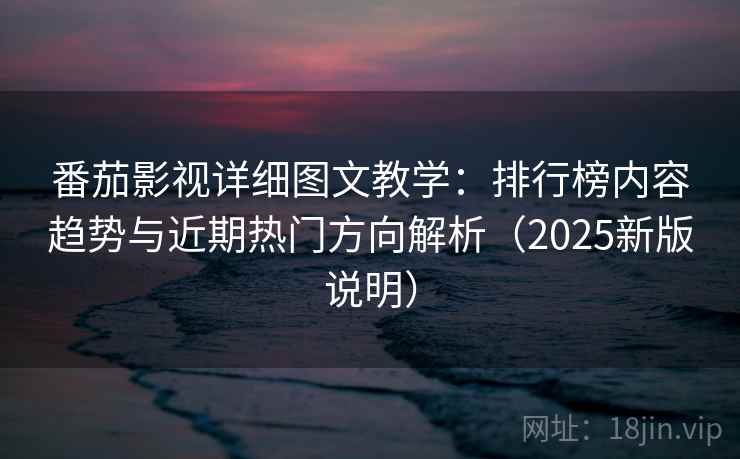 番茄影视详细图文教学：排行榜内容趋势与近期热门方向解析（2025新版说明）