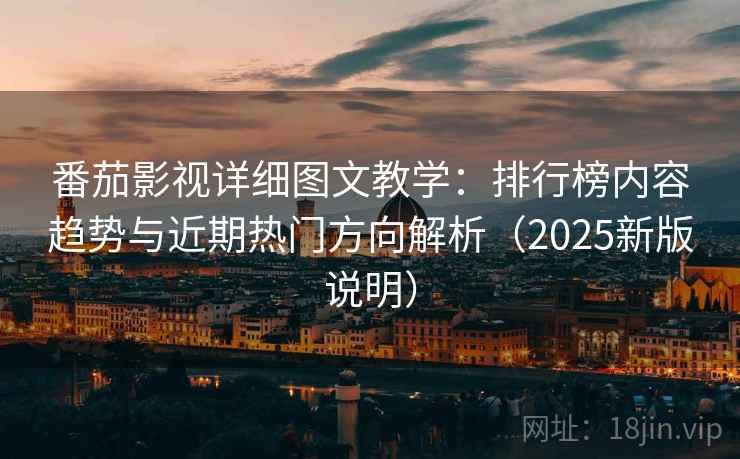 番茄影视详细图文教学：排行榜内容趋势与近期热门方向解析（2025新版说明）