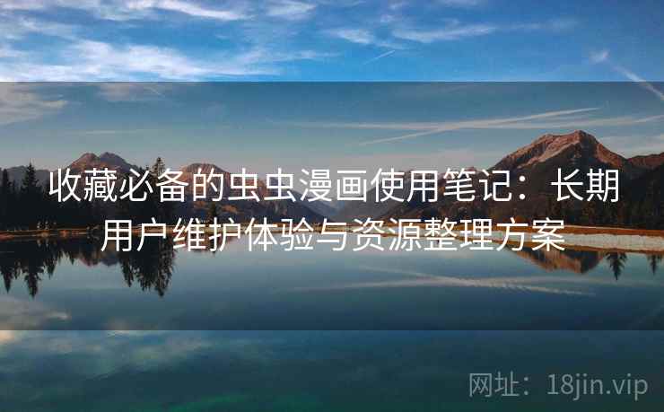 收藏必备的虫虫漫画使用笔记：长期用户维护体验与资源整理方案