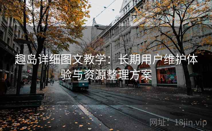 趣岛详细图文教学:长期用户维护体验与资源整理方案 趣岛详细图文教学:长期用户维护体验与资源整理方案