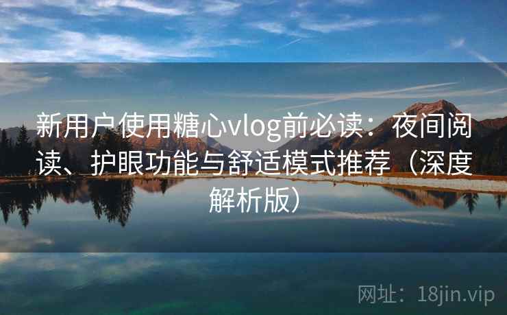 新用户使用糖心vlog前必读：夜间阅读、护眼功能与舒适模式推荐（深度解析版）