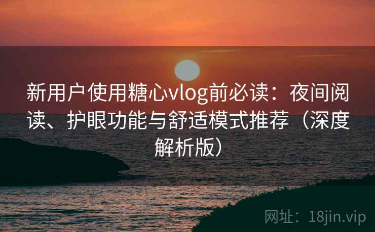 新用户使用糖心vlog前必读：夜间阅读、护眼功能与舒适模式推荐（深度解析版）