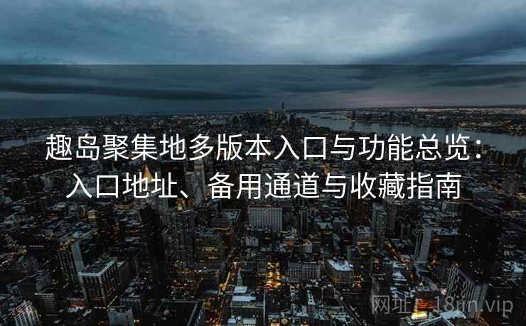 趣岛聚集地多版本入口与功能总览：入口地址、备用通道与收藏指南