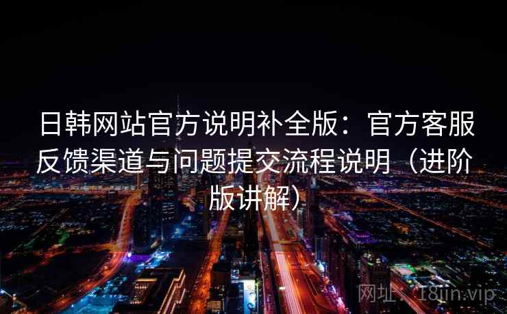 日韩网站官方说明补全版：官方客服反馈渠道与问题提交流程说明（进阶版讲解）