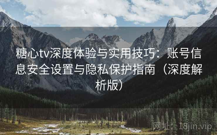 糖心tv深度体验与实用技巧：账号信息安全设置与隐私保护指南（深度解析版）