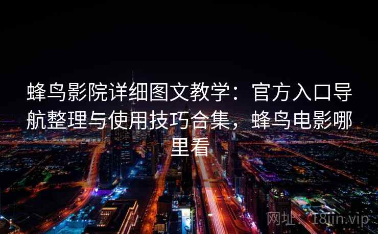 蜂鸟影院详细图文教学：官方入口导航整理与使用技巧合集，蜂鸟电影哪里看