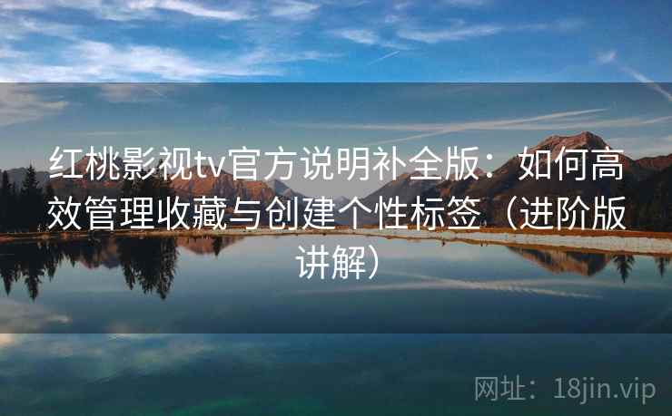 红桃影视tv官方说明补全版：如何高效管理收藏与创建个性标签（进阶版讲解）