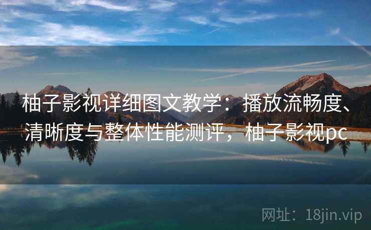 柚子影视详细图文教学：播放流畅度、清晰度与整体性能测评，柚子影视pc