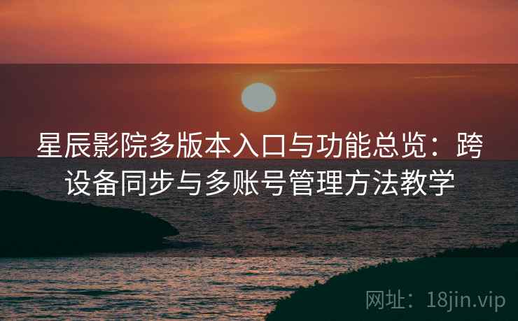 星辰影院多版本入口与功能总览：跨设备同步与多账号管理方法教学