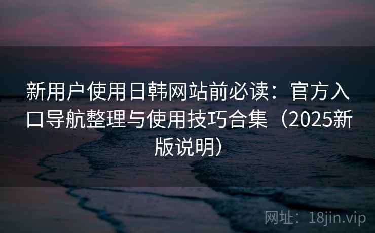 新用户使用日韩网站前必读：官方入口导航整理与使用技巧合集（2025新版说明）