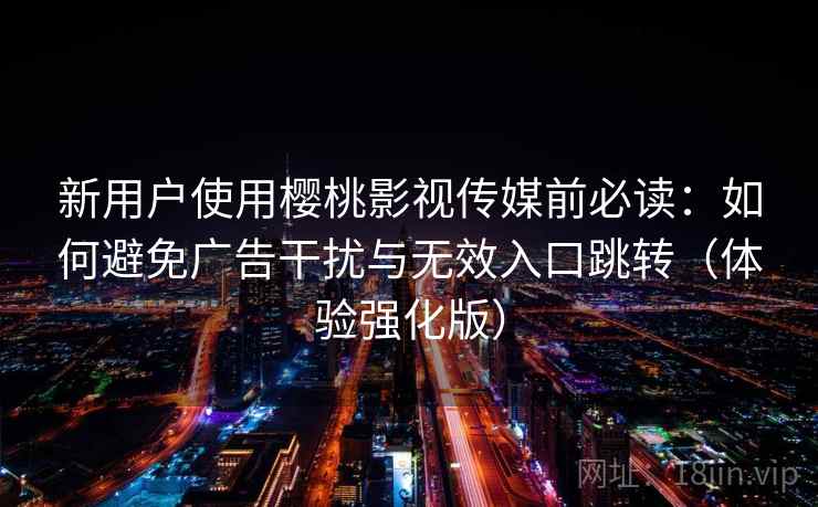 新用户使用樱桃影视传媒前必读：如何避免广告干扰与无效入口跳转（体验强化版）