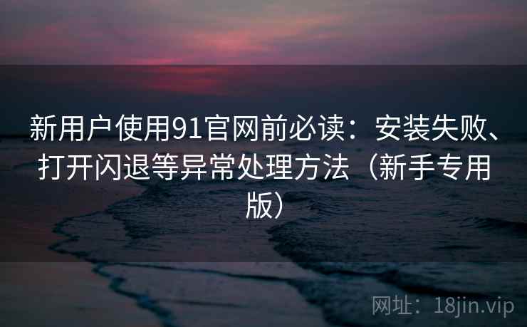 新用户使用91官网前必读：安装失败、打开闪退等异常处理方法（新手专用版）