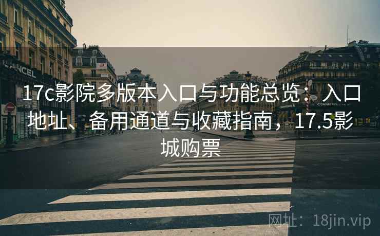17c影院多版本入口与功能总览：入口地址、备用通道与收藏指南，17.5影城购票