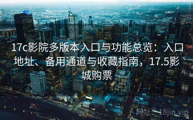 17c影院多版本入口与功能总览：入口地址、备用通道与收藏指南，17.5影城购票