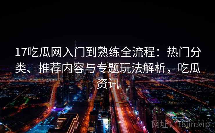 17吃瓜网入门到熟练全流程：热门分类、推荐内容与专题玩法解析，吃瓜资讯