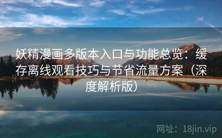 妖精漫画多版本入口与功能总览：缓存离线观看技巧与节省流量方案（深度解析版）