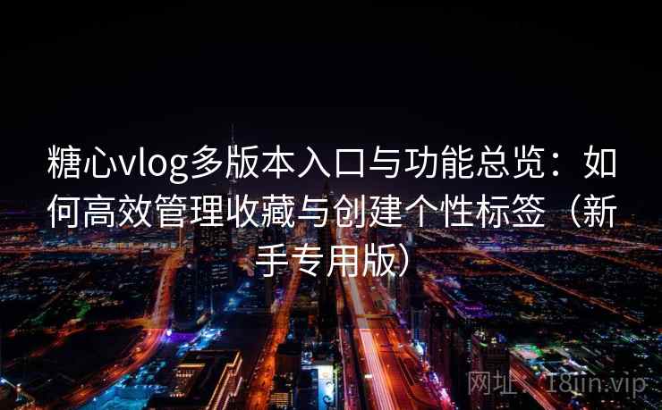 糖心vlog多版本入口与功能总览：如何高效管理收藏与创建个性标签（新手专用版）