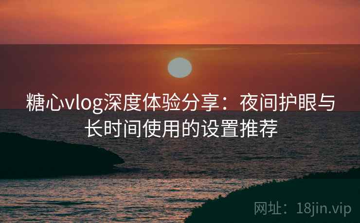 糖心vlog深度体验分享：夜间护眼与长时间使用的设置推荐