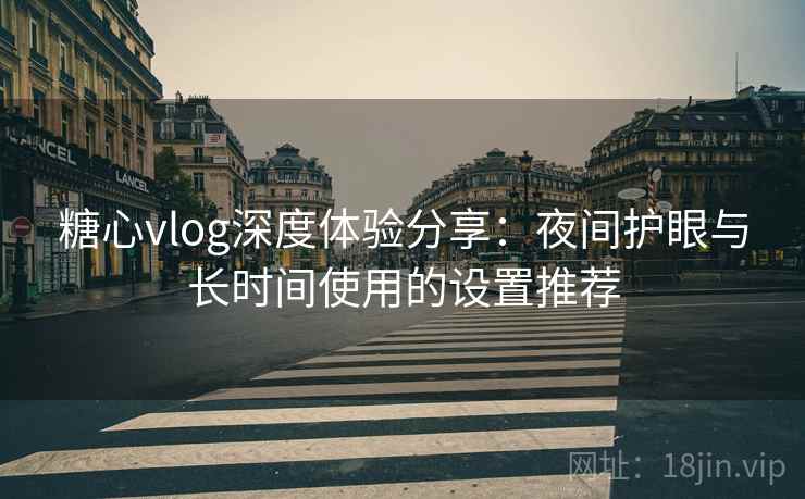 糖心vlog深度体验分享：夜间护眼与长时间使用的设置推荐