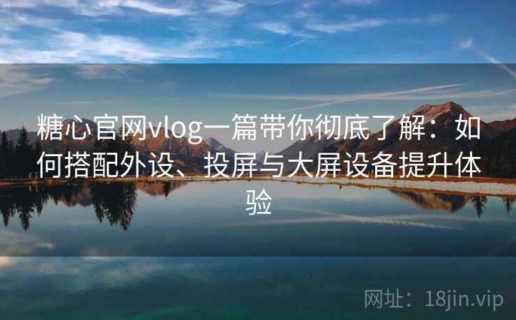糖心官网vlog一篇带你彻底了解：如何搭配外设、投屏与大屏设备提升体验