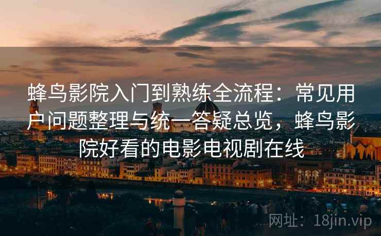 蜂鸟影院入门到熟练全流程：常见用户问题整理与统一答疑总览，蜂鸟影院好看的电影电视剧在线