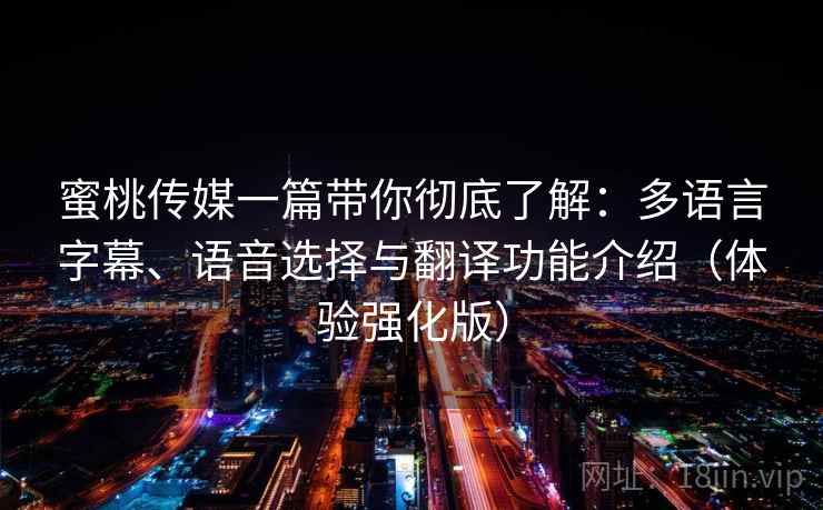 蜜桃传媒一篇带你彻底了解：多语言字幕、语音选择与翻译功能介绍（体验强化版）