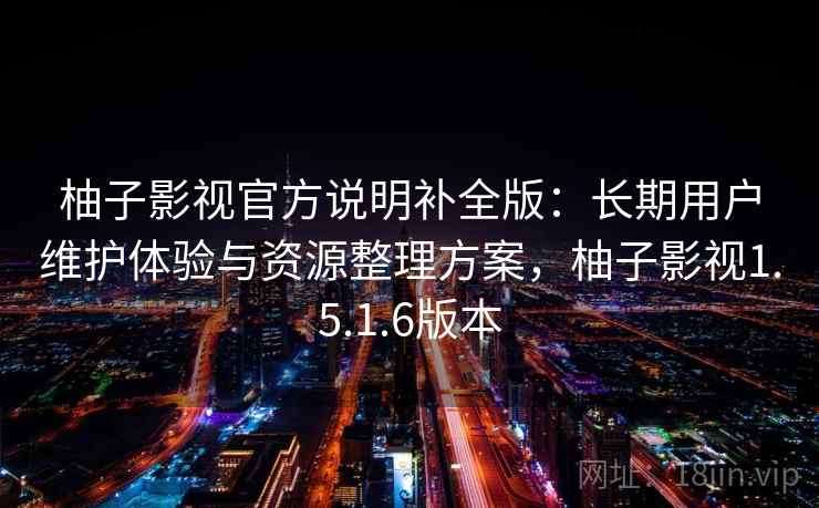 柚子影视官方说明补全版：长期用户维护体验与资源整理方案，柚子影视1.5.1.6版本