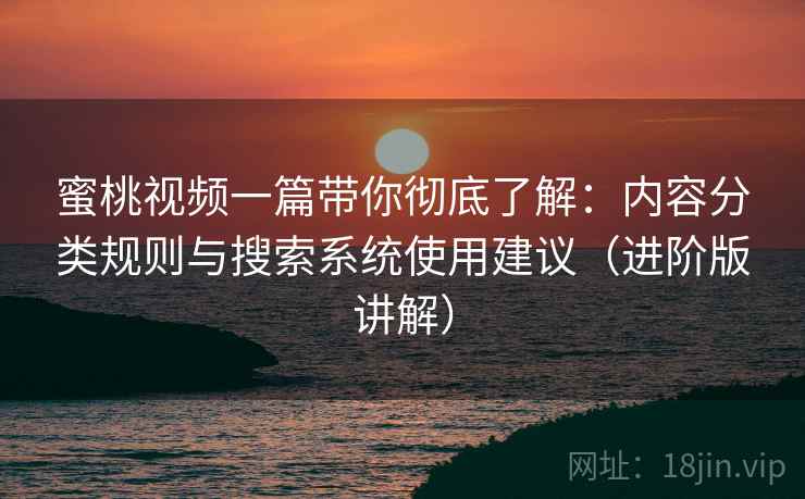 蜜桃视频一篇带你彻底了解：内容分类规则与搜索系统使用建议（进阶版讲解）