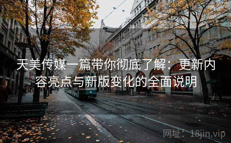 天美传媒一篇带你彻底了解：更新内容亮点与新版变化的全面说明