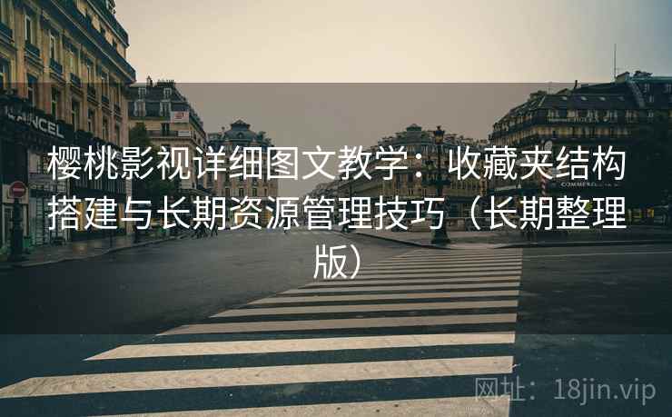 樱桃影视详细图文教学：收藏夹结构搭建与长期资源管理技巧（长期整理版）