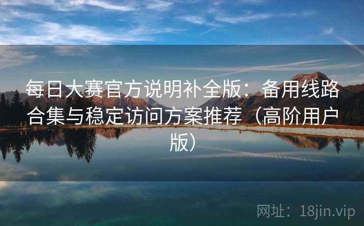 每日大赛官方说明补全版：备用线路合集与稳定访问方案推荐（高阶用户版）