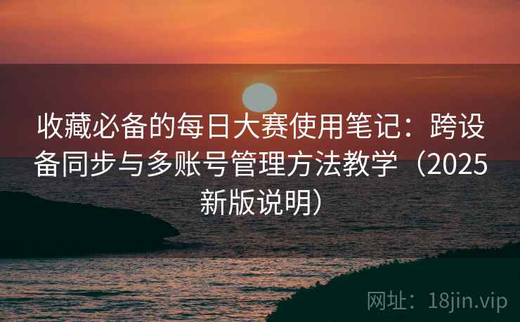 收藏必备的每日大赛使用笔记：跨设备同步与多账号管理方法教学（2025新版说明）