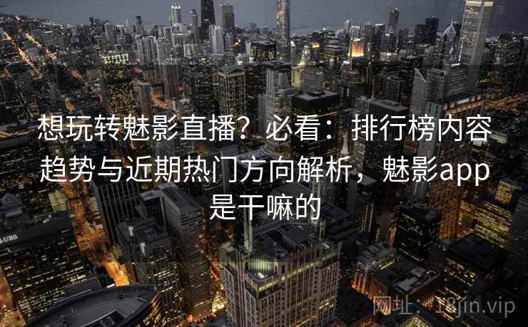 想玩转魅影直播？必看：排行榜内容趋势与近期热门方向解析，魅影app是干嘛的